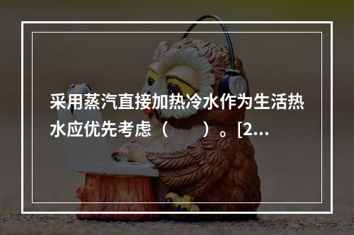 采用蒸汽直接加热冷水作为生活热水应优先考虑（　　）。[20