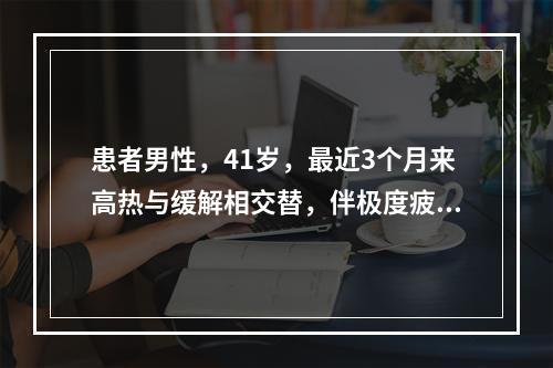 患者男性，41岁，最近3个月来高热与缓解相交替，伴极度疲乏、