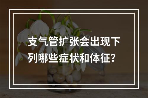 支气管扩张会出现下列哪些症状和体征？