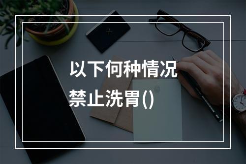 以下何种情况禁止洗胃()