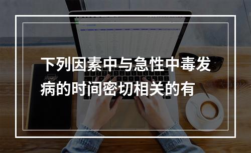 下列因素中与急性中毒发病的时间密切相关的有