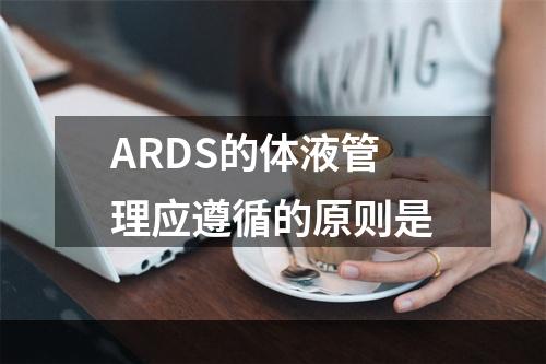 ARDS的体液管理应遵循的原则是