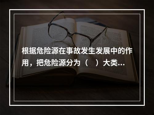 根据危险源在事故发生发展中的作用，把危险源分为（　）大类。