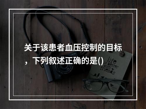 关于该患者血压控制的目标，下列叙述正确的是()