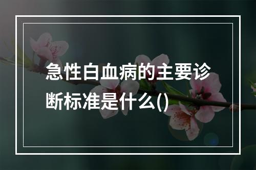 急性白血病的主要诊断标准是什么()