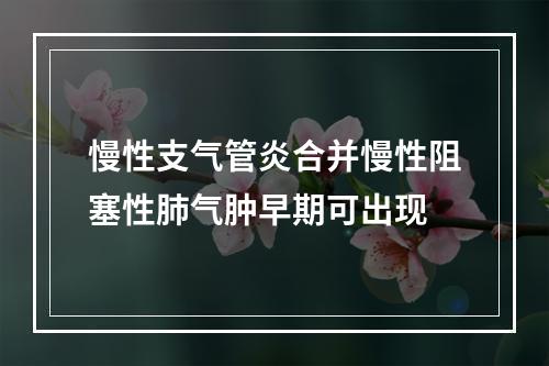 慢性支气管炎合并慢性阻塞性肺气肿早期可出现