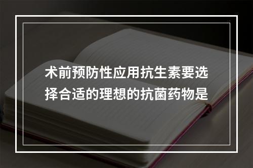 术前预防性应用抗生素要选择合适的理想的抗菌药物是