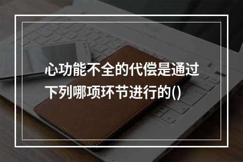 心功能不全的代偿是通过下列哪项环节进行的()