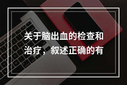 关于脑出血的检查和治疗，叙述正确的有