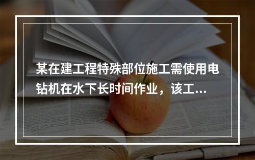 某在建工程特殊部位施工需使用电钻机在水下长时间作业，该工程设