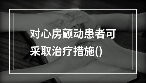 对心房颤动患者可采取治疗措施()