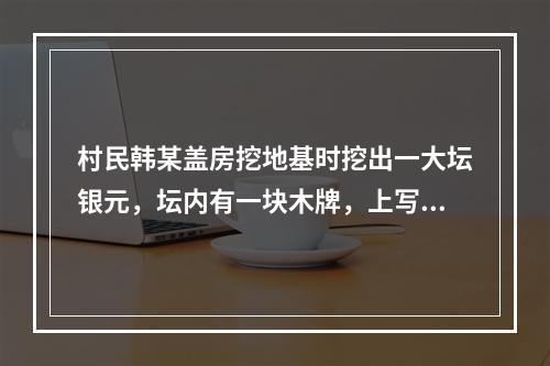 村民韩某盖房挖地基时挖出一大坛银元，坛内有一块木牌，上写“为