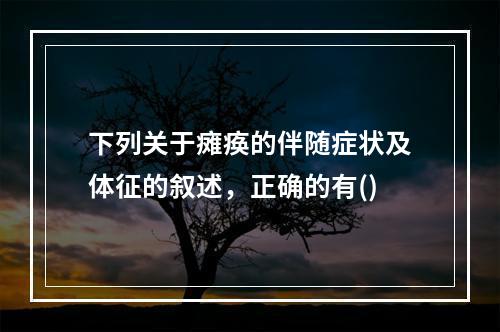 下列关于瘫痪的伴随症状及体征的叙述，正确的有()