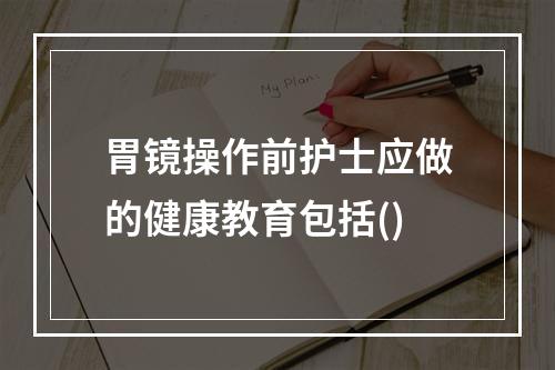 胃镜操作前护士应做的健康教育包括()