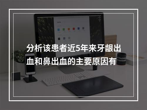 分析该患者近5年来牙龈出血和鼻出血的主要原因有