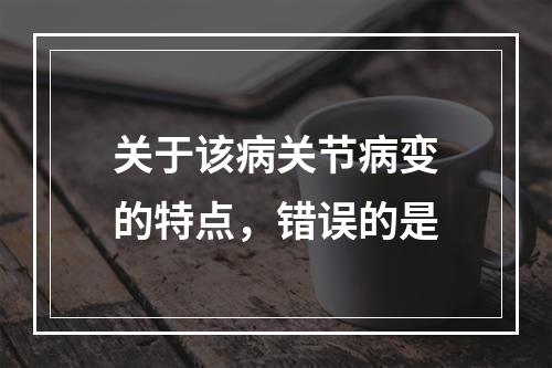 关于该病关节病变的特点，错误的是