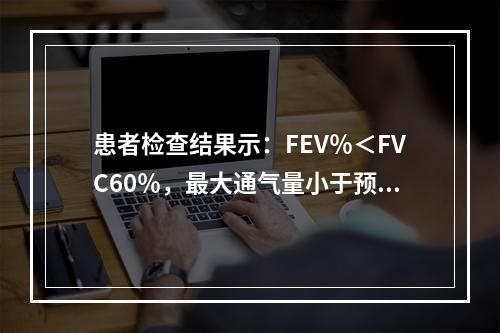 患者检查结果示：FEV％＜FVC60％，最大通气量小于预计值