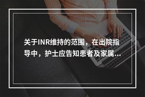 关于INR维持的范围，在出院指导中，护士应告知患者及家属的正