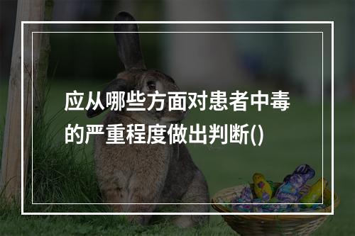 应从哪些方面对患者中毒的严重程度做出判断()