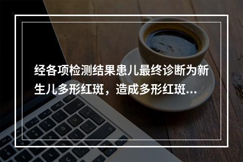 经各项检测结果患儿最终诊断为新生儿多形红斑，造成多形红斑的病