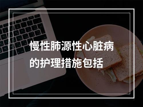 慢性肺源性心脏病的护理措施包括