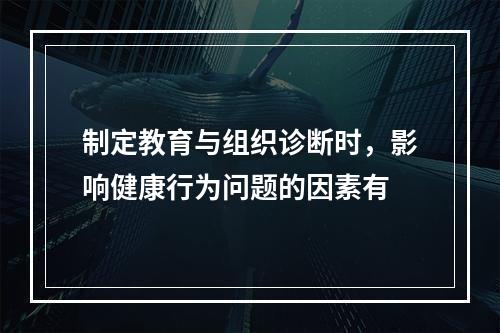 制定教育与组织诊断时，影响健康行为问题的因素有