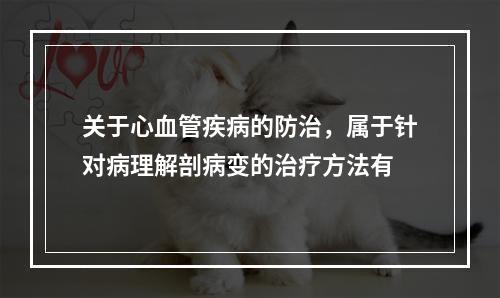 关于心血管疾病的防治，属于针对病理解剖病变的治疗方法有