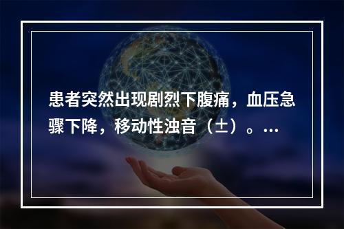 患者突然出现剧烈下腹痛，血压急骤下降，移动性浊音（±）。本例