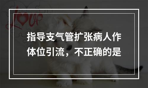 指导支气管扩张病人作体位引流，不正确的是