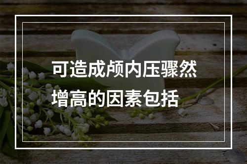 可造成颅内压骤然增高的因素包括