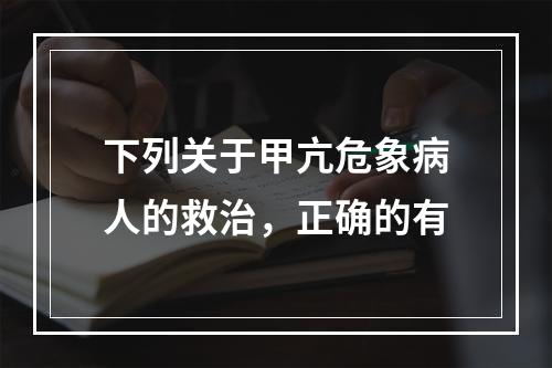 下列关于甲亢危象病人的救治，正确的有