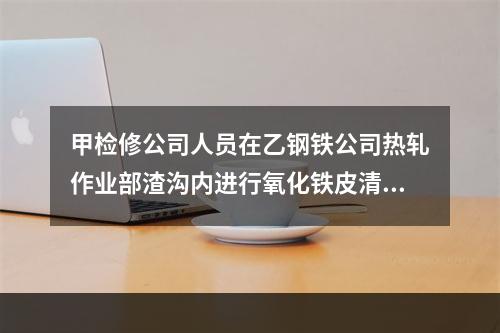 甲检修公司人员在乙钢铁公司热轧作业部渣沟内进行氧化铁皮清理作