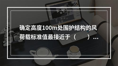 确定高度100m处围护结构的风荷载标准值最接近于（　　）kN