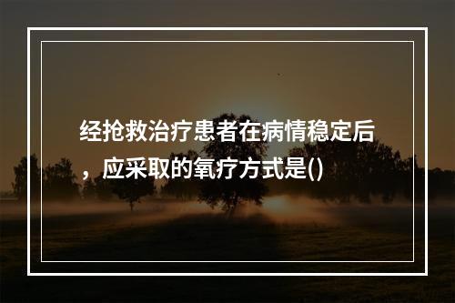 经抢救治疗患者在病情稳定后，应采取的氧疗方式是()