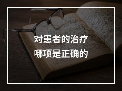 对患者的治疗哪项是正确的