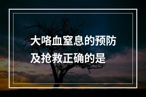 大咯血窒息的预防及抢救正确的是