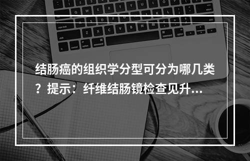 结肠癌的组织学分型可分为哪几类？提示：纤维结肠镜检查见升结肠