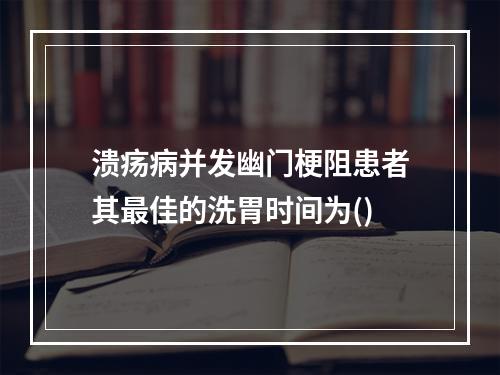 溃疡病并发幽门梗阻患者其最佳的洗胃时间为()