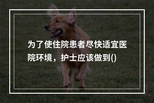 为了使住院患者尽快适宜医院环境，护士应该做到()