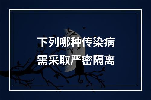 下列哪种传染病需采取严密隔离