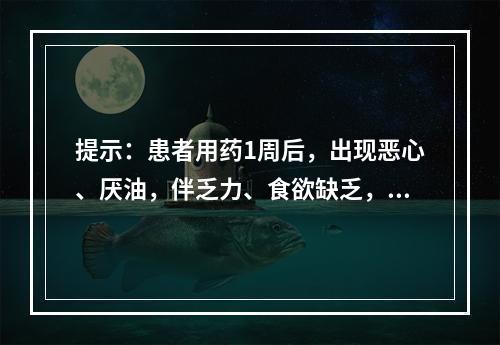 提示：患者用药1周后，出现恶心、厌油，伴乏力、食欲缺乏，无发