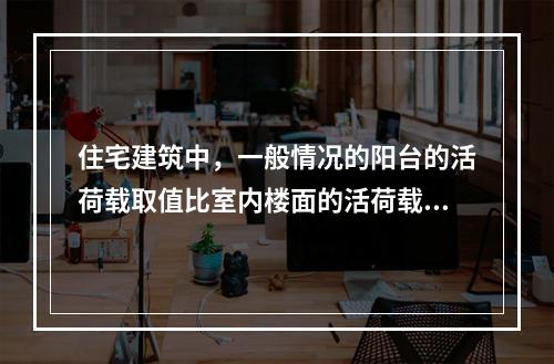 住宅建筑中，一般情况的阳台的活荷载取值比室内楼面的活荷载取