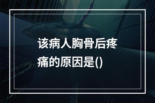 该病人胸骨后疼痛的原因是()