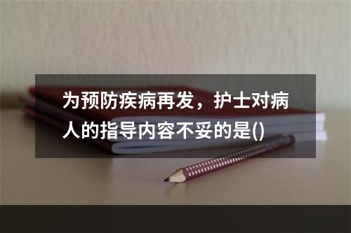 为预防疾病再发，护士对病人的指导内容不妥的是()