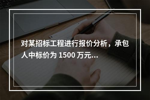 对某招标工程进行报价分析，承包人中标价为 1500 万元，招