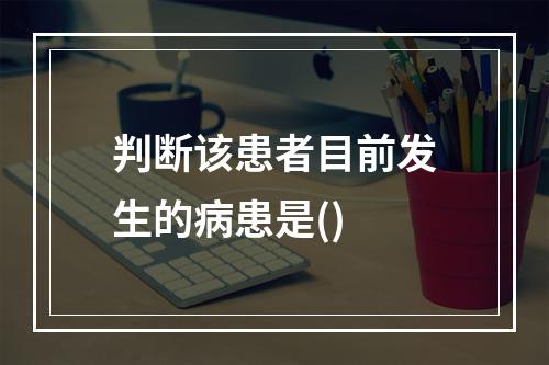 判断该患者目前发生的病患是()