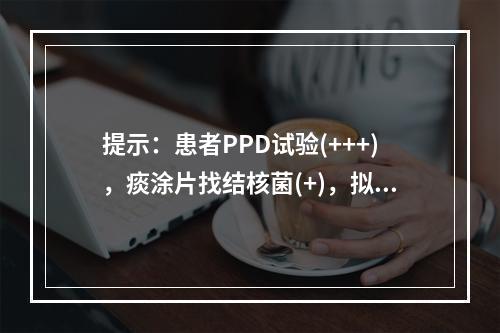 提示：患者PPD试验(+++)，痰涂片找结核菌(+)，拟行抗