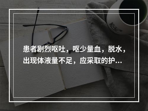 患者剧烈呕吐，呕少量血，脱水，出现体液量不足，应采取的护理措