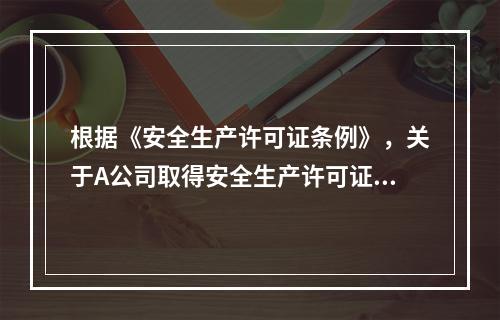 根据《安全生产许可证条例》，关于A公司取得安全生产许可证应当