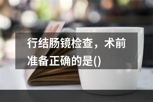 行结肠镜检查，术前准备正确的是()